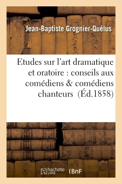 Etudes Sur L'Art Dramatique Et Oratoire : Conseils Aux Comédiens & Comédiens Chanteurs