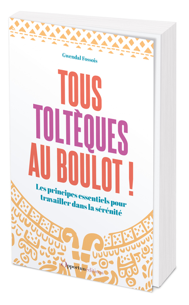 Tous Toltèques Au Boulot !, Les Principes Essentiels Pour Travailler Dans La Sérénité