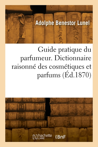 Guide pratique du parfumeur. Dictionnaire raisonné des cosmétiques et parfums - Adolphe Benestor Lunel