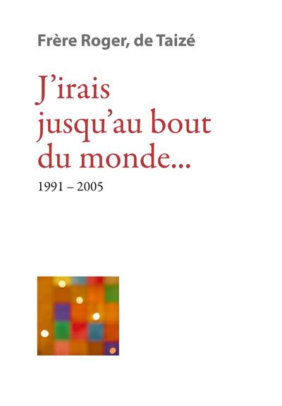 J’Irais Jusqu’Au Bout Du Monde... 1991-2005, Les Écrits De Frère Roger, Fondateur De Taizé - Frère Roger De Taizé