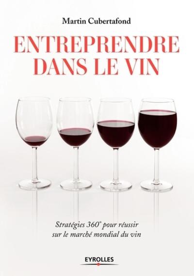 Entreprendre dans le vin - Stratégies 360 degrés pour réussir sur le marché mondial du vin - Martin Cubertafond