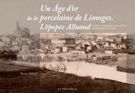 Un age d'or de la porcelaine de limoges. l'epopee alluaud sciences, industries et arts du feu au deb