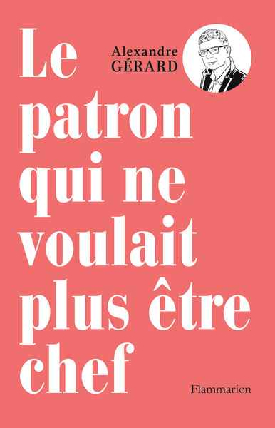 Le patron qui ne voulait plus être chef - Alexandre Gérard