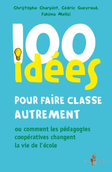 100 idées pour faire classe autrement ou Comment les pédagogies coopératives changent la vie de l'école - Christophe Charpiot