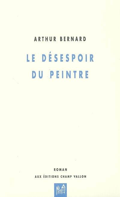 Le désespoir du peintre / dix tableaux - Arthur Bernard