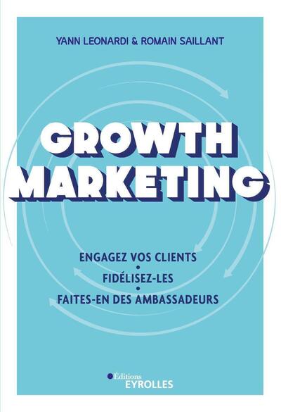 Growth Marketing, Engagez Vos Clients. Fidélisez-Les. Faites-En Des Ambassadeurs - Yann Leonardi, Romain Saillant