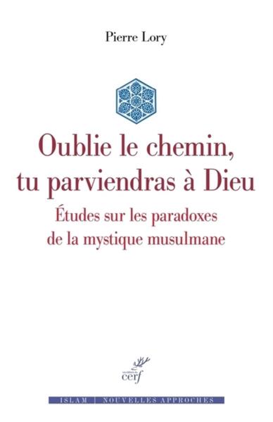 Oublie le chemin, tu parviendras à Dieu - Etudes sur les paradoxes de la mystique musulmane