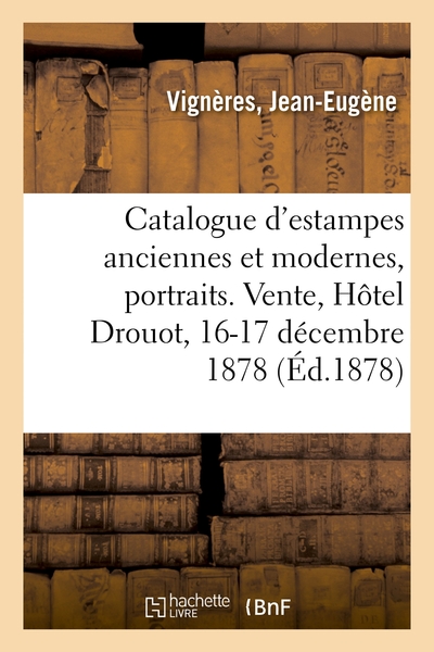 Catalogue D'Estampes Anciennes Et Modernes, Portraits, École Du Xviiie Siècle, Pièces Historiques, Curieuses Et Rares. Vente, Hôtel Drouot, 16-17 Décembre 1878 - Jean-Eugène Vignères