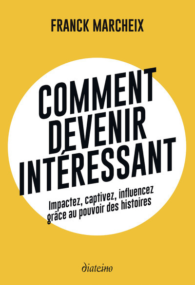 Comment devenir intéressant - Impactez, captivez, influencez grâce au pouvoir des histoires - Franck Marcheix