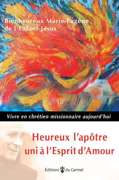 Heureux l'apôtre uni à l'Esprit d'amour - vivre en chrétien missionnaire aujourd'hui - Marie-Eugène de l'Enfant-Jésus