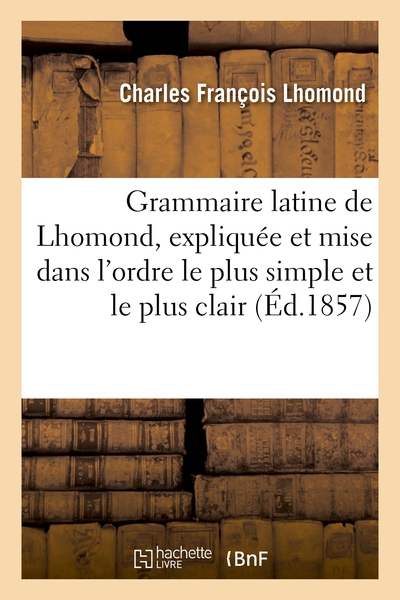 Grammaire latine de Lhomond, expliquée et mise dans l'ordre le plus simple et le plus clair - Charles François Lhomond