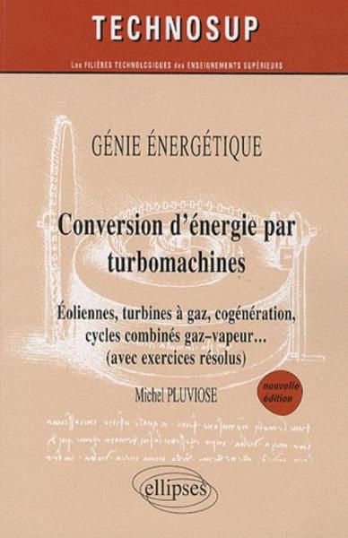 Conversion D’Énergie Par Turbomachines - Eoliennes, Turbines À Gaz, Cogénération, Cycles Combinés, Gaz–Vapeur... (Avec Exercices Résolus) - Génie Énergétique - Niveau C - Nelle Édition