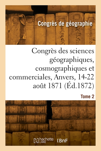 Congrès des sciences géographiques, cosmographiques et commerciales, Anvers, 14-22 août 1871. Volume 2