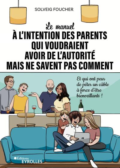 Le Manuel À L'Intention Des Parents Qui Voudraient Avoir De L'Autorité Mais Ne Savent Pas Comment, Et Qui Ont Peur De Péter Un Câble À Force D'Être Bienveillants !