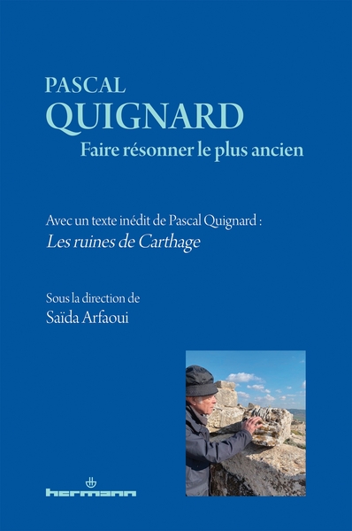 Pascal Quignard. Faire Résonner Le Plus Ancien, Avec Un Texte Inédit De Pascal Quignard : Les Ruines De Carthage