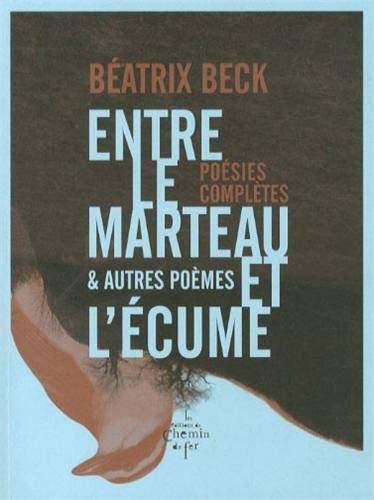 Entre le marteau et l'écume et autres poèmes, poésies complètes - Béatrix Beck