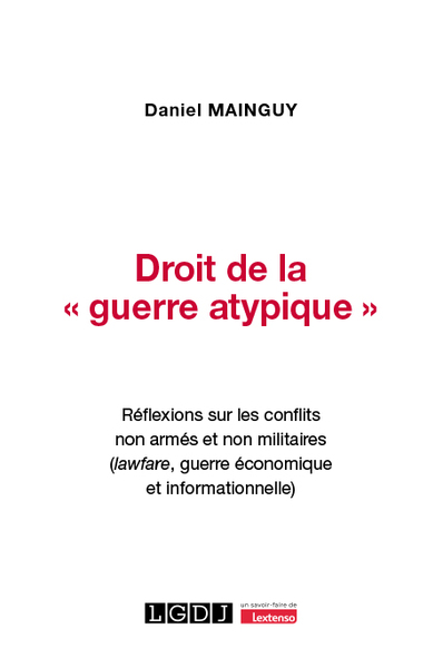 Droit De La « Guerre Atypique », Réflexions Sur Les Conflits Non Armés Et Non Militaires (Lawfare, Guerre Économique Et Informationnelle) - Daniel Mainguy