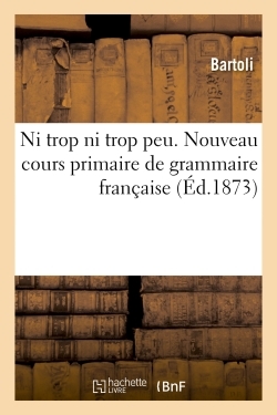 Ni Trop Ni Trop Peu. Nouveau Cours Primaire De Grammaire Française