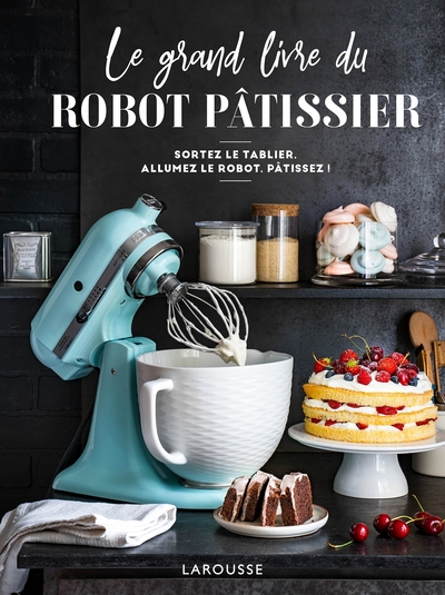 Le grand livre du robot pâtissier / sortez le tablier, allumez le robot, pâtissez !