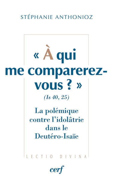 À qui me comparerez-vous ? (Is 40,25) La polémique contre l'idolâtrie dans le Deutéro-Isaïe