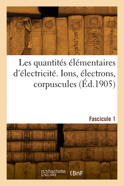 Les quantités élémentaires d'électricité. Ions, électrons, corpuscules. Fascicule 1 - Henri Abraham