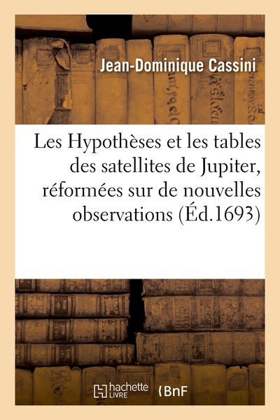 Les Hypothèses et les tables des satellites de Jupiter, réformées sur de nouvelles observations