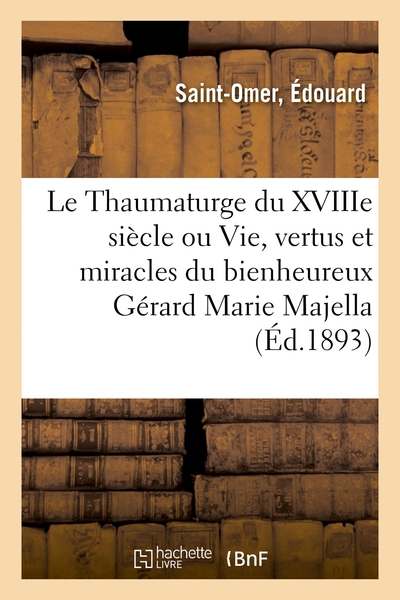 Le Thaumaturge Du Xviiie Siècle Ou La Vie, Les Vertus, Et Les Miracles Du Bienheureux Gérard Marie Majella - Édouard Saint-Omer