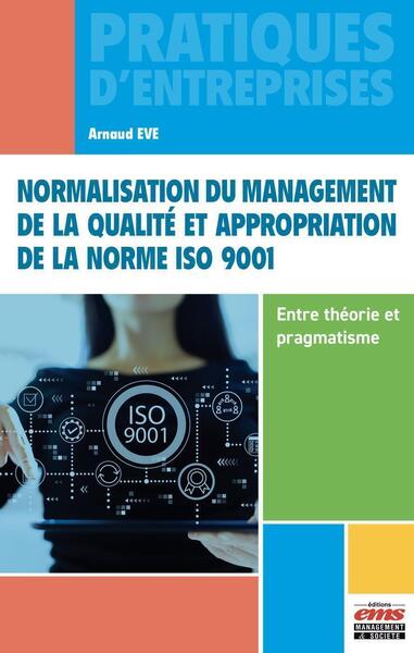 Normalisation du management de la qualité et appropriation de la norme ISO 9001 - Entre théorie et pragmatisme - Arnaud Eve