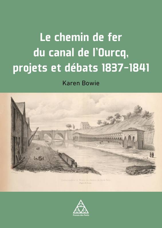 Le Chemin de fer du Canal de l'Ourcq. Projets et débats, 1837-1841 - Karen Bowie