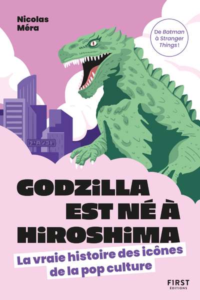 Godzilla est né à Hiroshima - La vraie histoire des icônes de la pop culture - Nicolas Méra