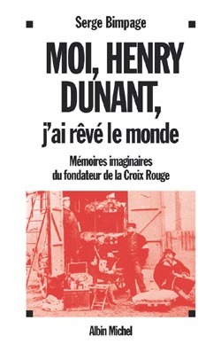 Moi Henry Dunant, j'ai rêvé le monde / mémoires imaginaires du fondateur de la Croix-Rouge