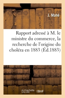 Rapport adressé à M. le ministre du commerce, la recherche de l'origine du choléra en 1883 - J. Mahé