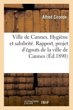 Ville de Cannes. Hygiène et salubrité. Rapport, du projet d'égouts de la ville de Cannes