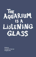 The Aquarium is a Listening Glass - Carver Louise E.