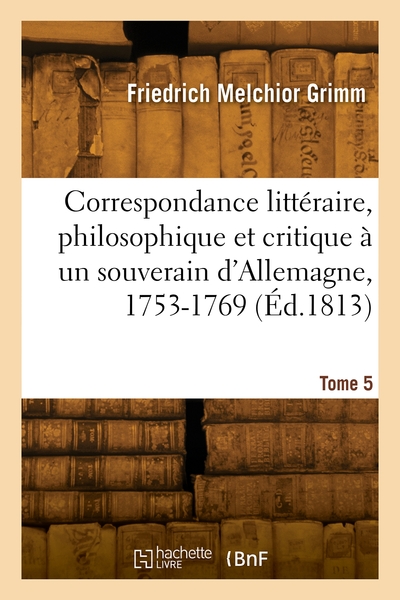 Correspondance littéraire, philosophique et critique à un souverain d'Allemagne, 1753-1769. Volume 5