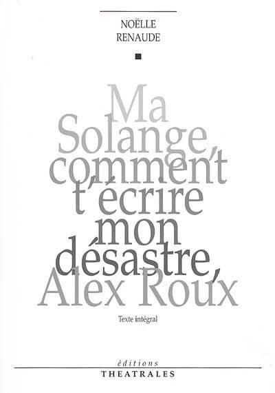 Ma Solange Comment T'Écrire Mon Désastre, Alex Roux Édition Intégrale, Texte Intégral - Noëlle Renaude