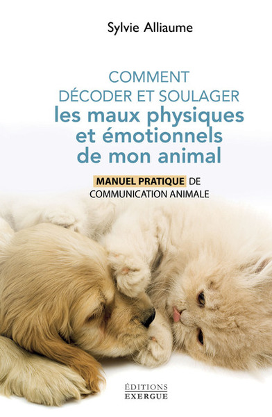 Comment comprendre et soulager les maux physiques et émotionnels de mon animal - Manuel pratique pour aider mon compagnon de vie grâ - Sylvie Alliaume