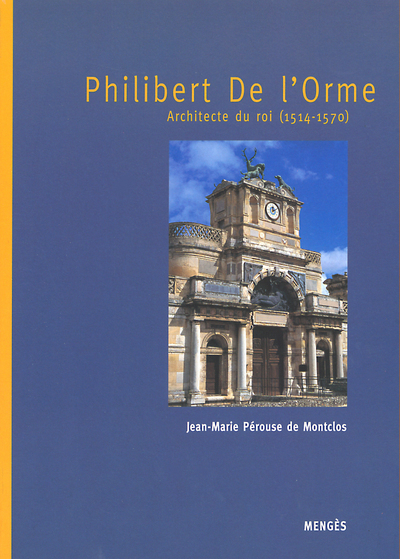 Philibert de l'Orme - Architecte du Roi 1514-1570 - Jean-Marie Pérouse de Montclos