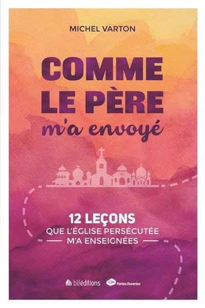 "Comme Le Père M'A Envoyé", 12 Leçons Que L'Église Persécutée M'A Enseignées - Michel Varton