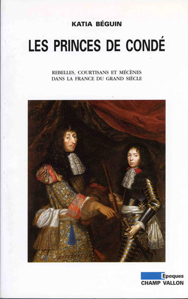 Les Princes De Condé / Rebelles, Courtisans Et Mécènes Dans La France Du Grand Siècle, Rebelles, Courtisants Et Mécènes Dans La France Du Grand Siècle